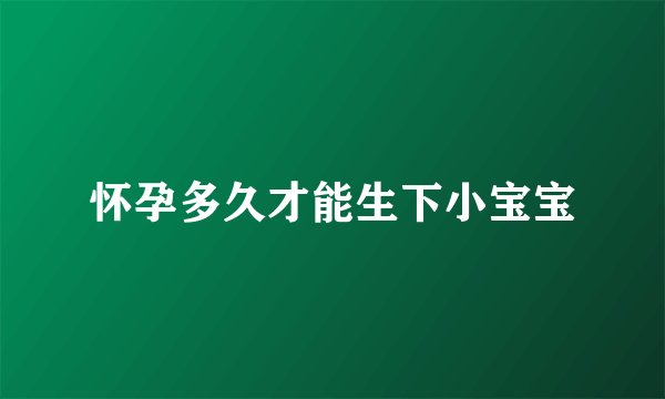 怀孕多久才能生下小宝宝