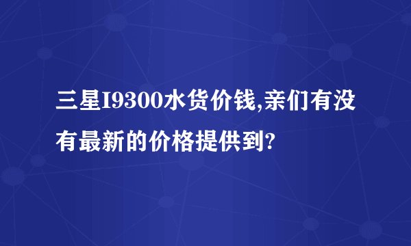 三星I9300水货价钱,亲们有没有最新的价格提供到?