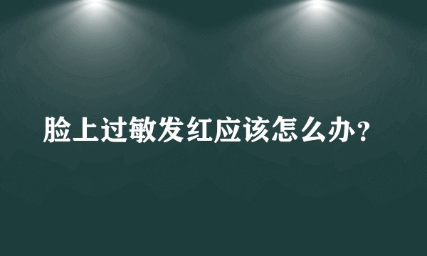 脸上过敏发红应该怎么办？