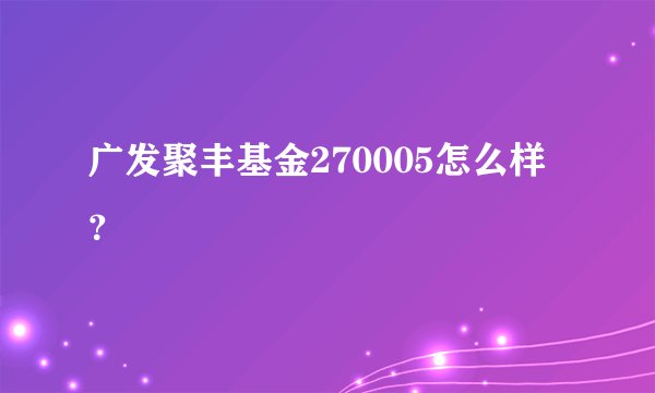 广发聚丰基金270005怎么样？