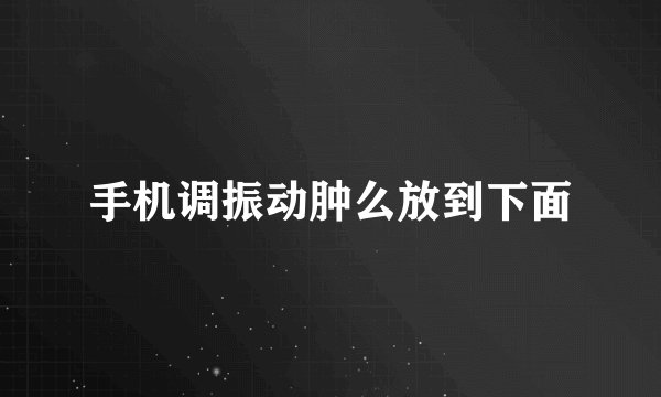 手机调振动肿么放到下面