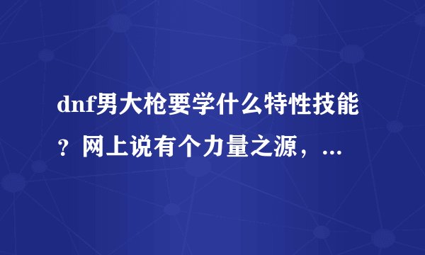 dnf男大枪要学什么特性技能？网上说有个力量之源，我怎么没看到