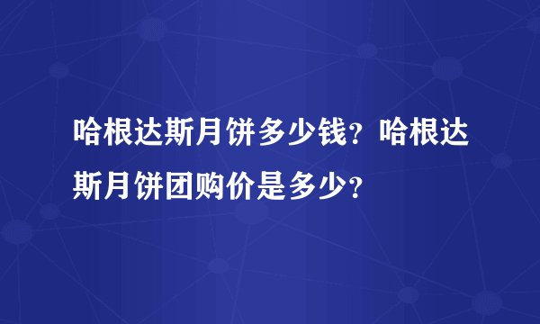 哈根达斯月饼多少钱?哈根达斯月饼团购价是多少?