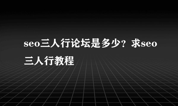 seo三人行论坛是多少？求seo三人行教程