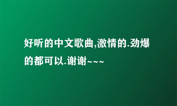 好听的中文歌曲,激情的.劲爆的都可以.谢谢~~~