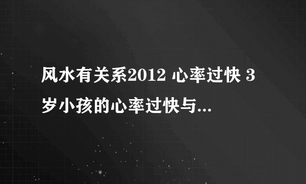 风水有关系2012 心率过快 3岁小孩的心率过快与疫苗和发烧有关系吗 150限额