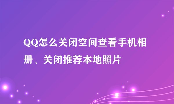 QQ怎么关闭空间查看手机相册、关闭推荐本地照片