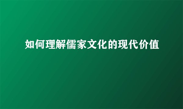 如何理解儒家文化的现代价值