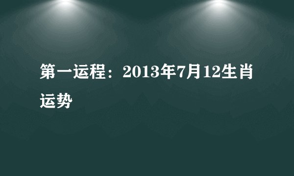 第一运程：2013年7月12生肖运势