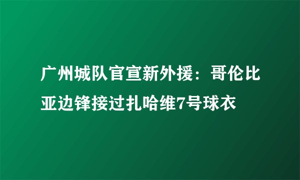 广州城队官宣新外援：哥伦比亚边锋接过扎哈维7号球衣