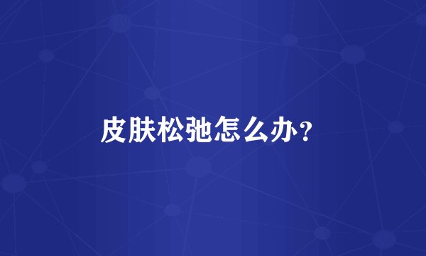 皮肤松弛怎么办？
