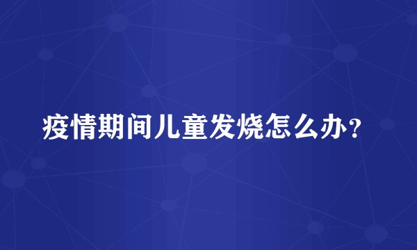 疫情期间儿童发烧怎么办？