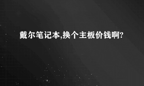 戴尔笔记本,换个主板价钱啊?