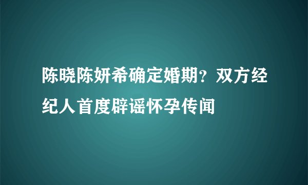 陈晓陈妍希确定婚期？双方经纪人首度辟谣怀孕传闻