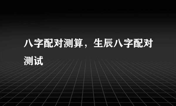 八字配对测算，生辰八字配对测试