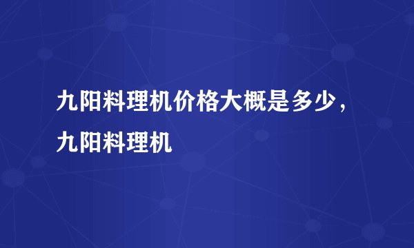 九阳料理机价格大概是多少，九阳料理机