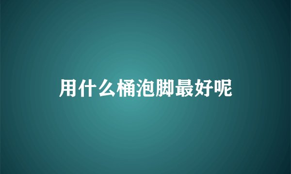 用什么桶泡脚最好呢