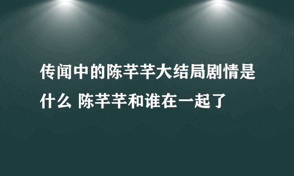 传闻中的陈芊芊大结局剧情是什么 陈芊芊和谁在一起了