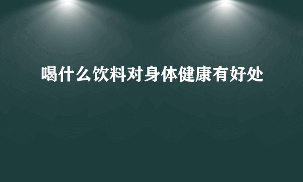 喝什么饮料对身体健康有好处