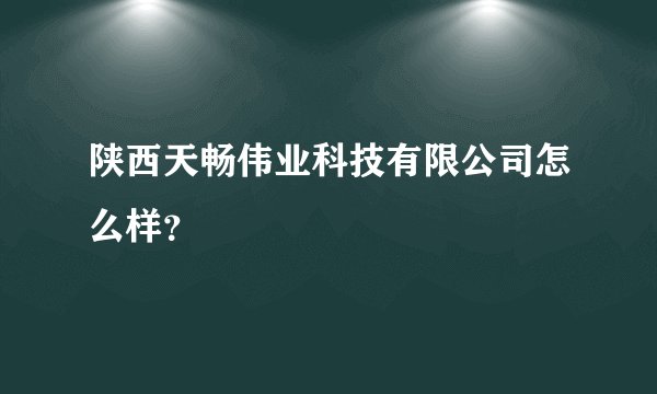 陕西天畅伟业科技有限公司怎么样？