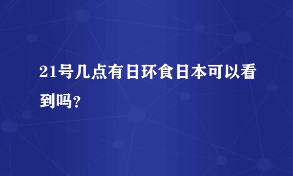 21号几点有日环食日本可以看到吗？