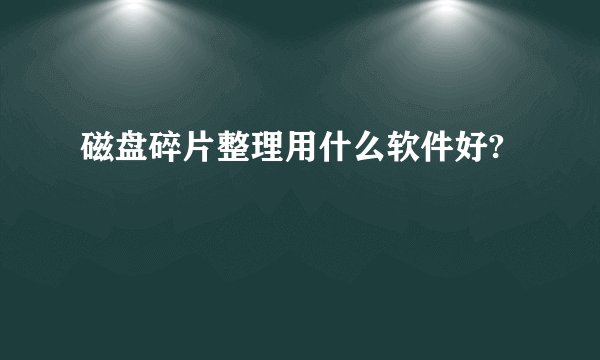磁盘碎片整理用什么软件好?
