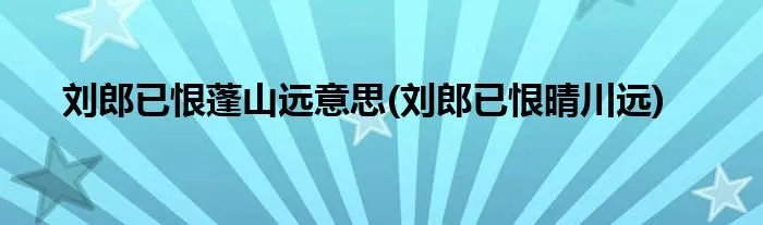 刘郎已恨蓬山远意思(刘郎已恨晴川远)