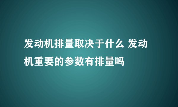 发动机排量取决于什么 发动机重要的参数有排量吗