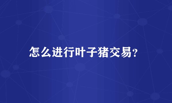 怎么进行叶子猪交易？
