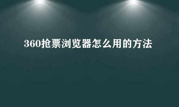 360抢票浏览器怎么用的方法