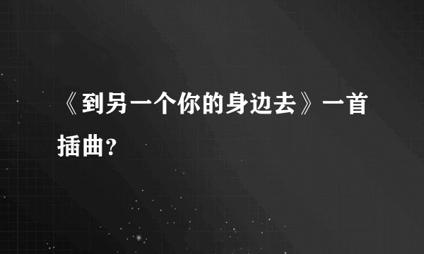 《到另一个你的身边去》一首插曲？