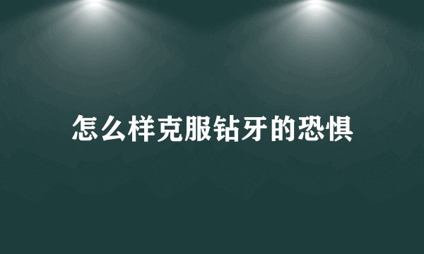 怎么样克服钻牙的恐惧