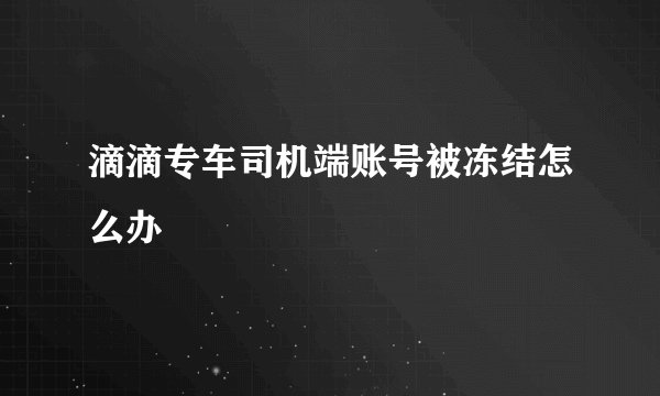 滴滴专车司机端账号被冻结怎么办