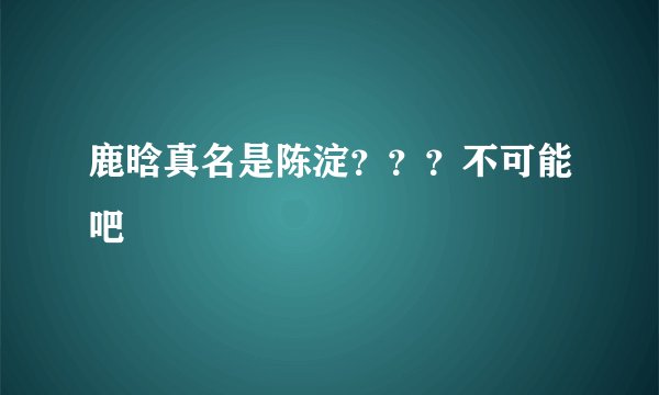 鹿晗真名是陈淀？？？不可能吧