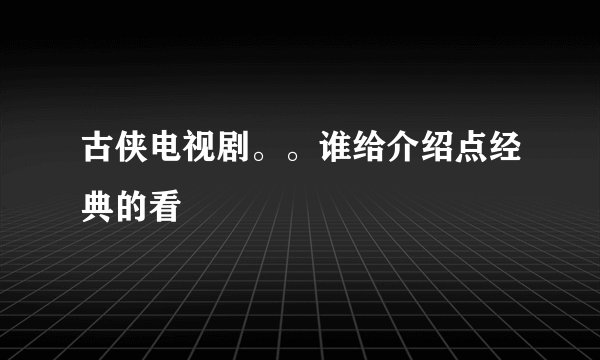 古侠电视剧。。谁给介绍点经典的看