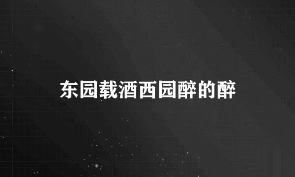 东园载酒西园醉的醉