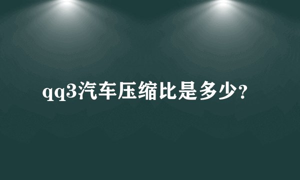 qq3汽车压缩比是多少?