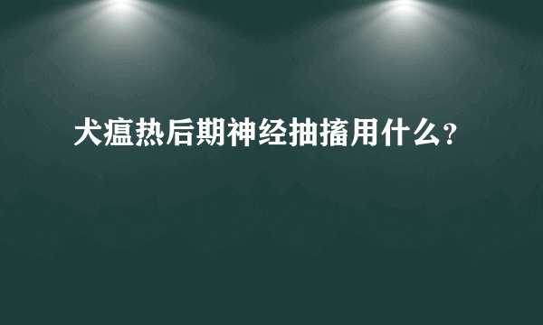 犬瘟热后期神经抽搐用什么？