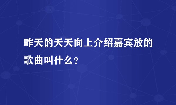 昨天的天天向上介绍嘉宾放的歌曲叫什么？