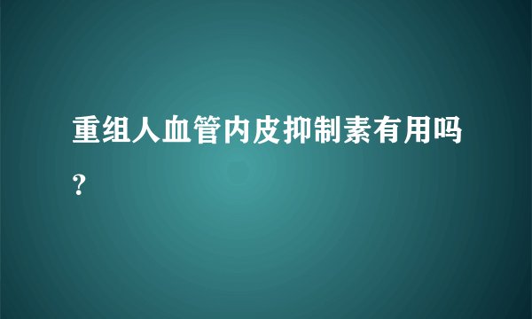 重组人血管内皮抑制素有用吗？