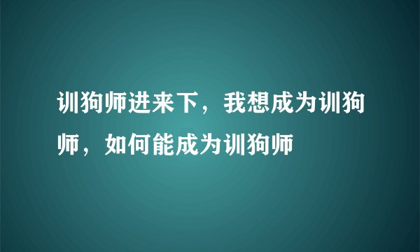 训狗师进来下，我想成为训狗师，如何能成为训狗师