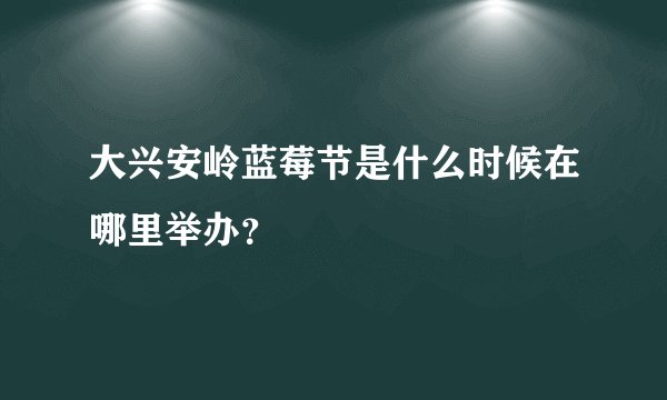 大兴安岭蓝莓节是什么时候在哪里举办?
