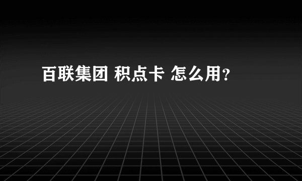 百联集团 积点卡 怎么用？