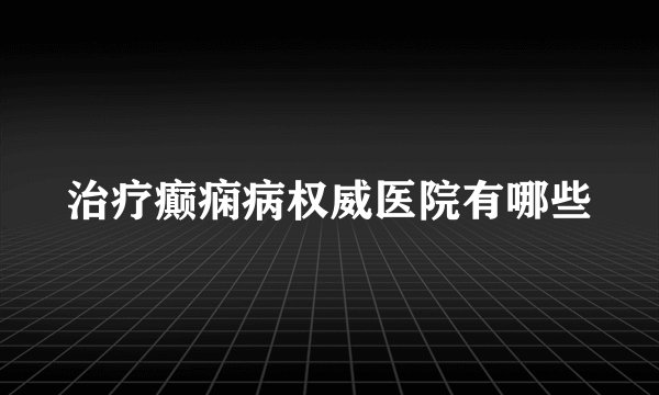 治疗癫痫病权威医院有哪些