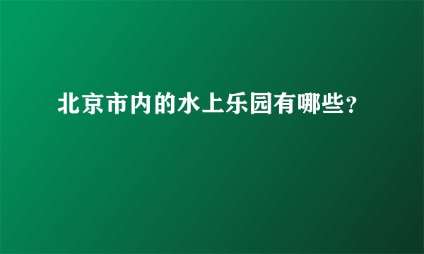 北京市内的水上乐园有哪些？