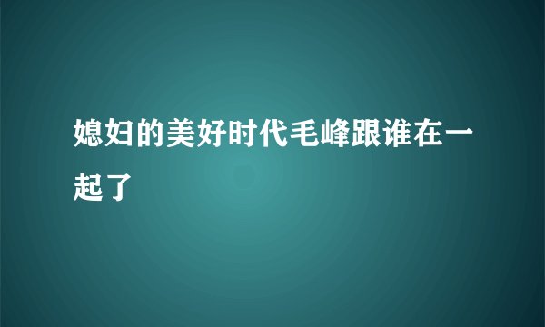 媳妇的美好时代毛峰跟谁在一起了