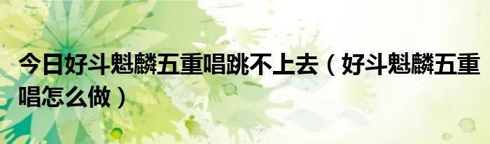 今日好斗魁麟五重唱跳不上去（好斗魁麟五重唱怎么做）