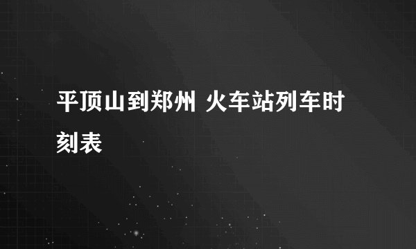 平顶山到郑州 火车站列车时刻表