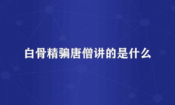 白骨精骗唐僧讲的是什么