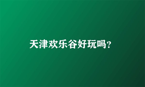 天津欢乐谷好玩吗？